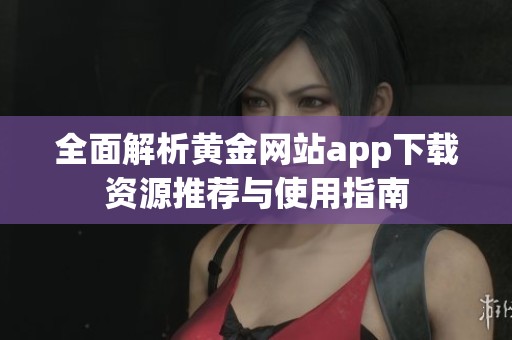 全面解析黄金网站app下载资源推荐与使用指南