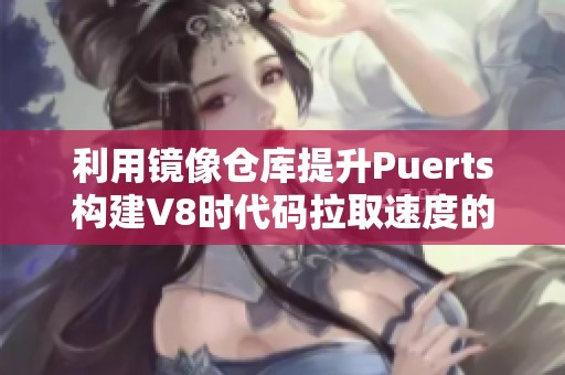 利用镜像仓库提升Puerts构建V8时代码拉取速度的方法解析
