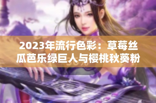 2023年流行色彩：草莓丝瓜芭乐绿巨人与樱桃秋葵粉色的完美结合