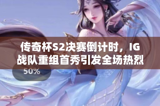 传奇杯S2决赛倒计时，IG战队重组首秀引发全场热烈期待》等待精彩对决！