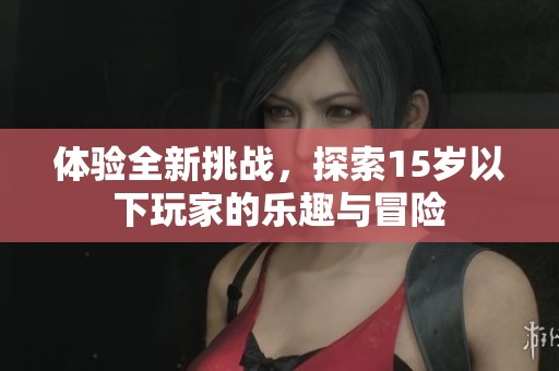 体验全新挑战，探索15岁以下玩家的乐趣与冒险