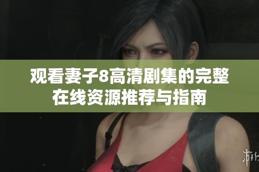 观看妻子8高清剧集的完整在线资源推荐与指南