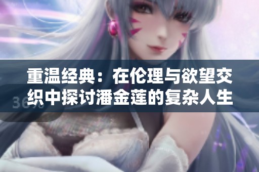 重温经典：在伦理与欲望交织中探讨潘金莲的复杂人生传奇