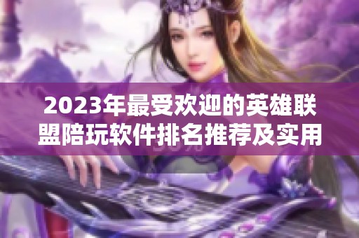 2023年最受欢迎的英雄联盟陪玩软件排名推荐及实用点评分析