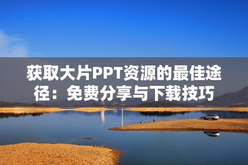 获取大片PPT资源的最佳途径：免费分享与下载技巧