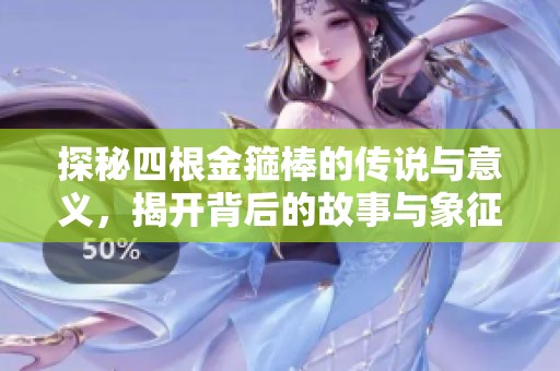 探秘四根金箍棒的传说与意义，揭开背后的故事与象征