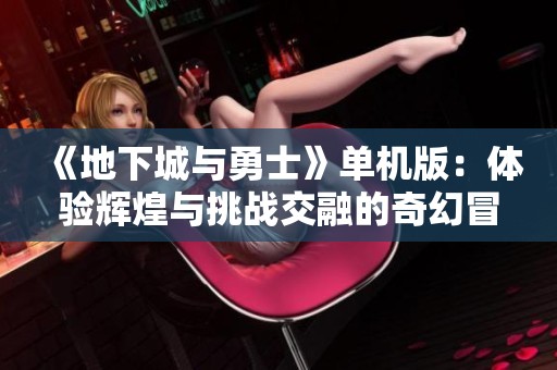《地下城与勇士》单机版：体验辉煌与挑战交融的奇幻冒险之旅