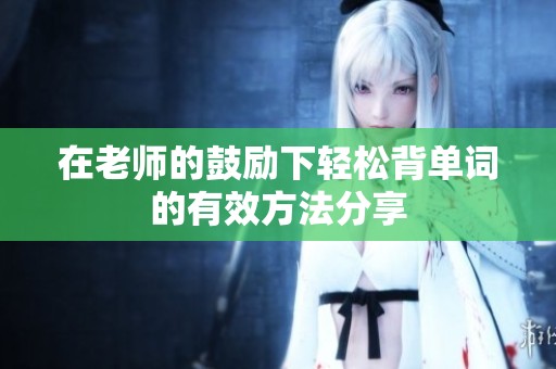 在老师的鼓励下轻松背单词的有效方法分享