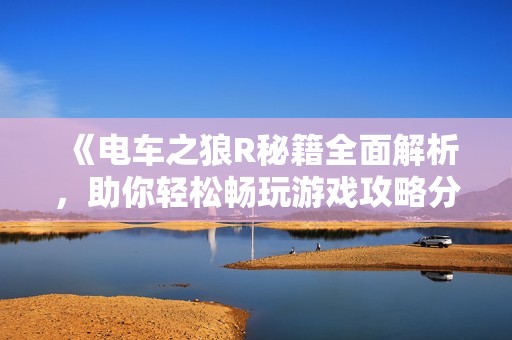 《电车之狼R秘籍全面解析，助你轻松畅玩游戏攻略分享》