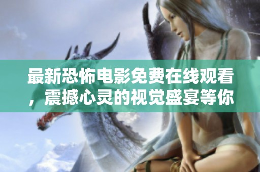最新恐怖电影免费在线观看，震撼心灵的视觉盛宴等你来赏析