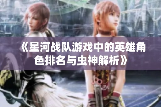 《星河战队游戏中的英雄角色排名与虫神解析》