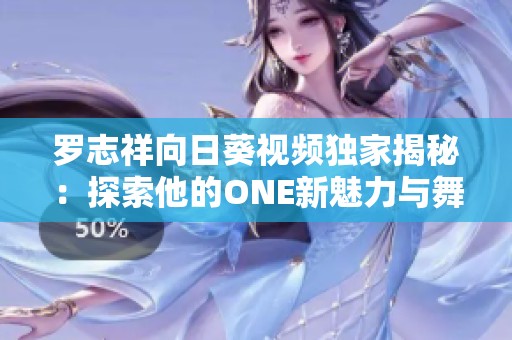 罗志祥向日葵视频独家揭秘：探索他的ONE新魅力与舞台表现