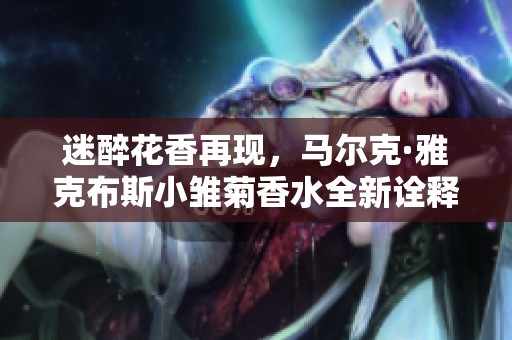 迷醉花香再现，马尔克·雅克布斯小雏菊香水全新诠释