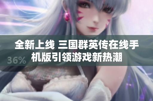 全新上线 三国群英传在线手机版引领游戏新热潮