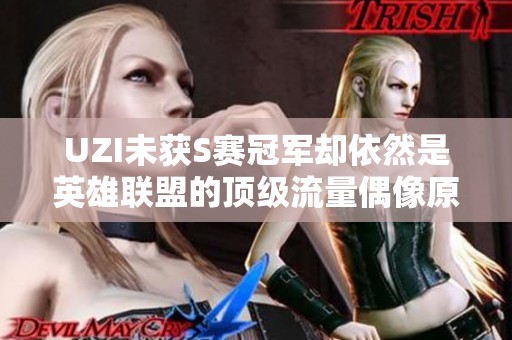 UZI未获S赛冠军却依然是英雄联盟的顶级流量偶像原因解析