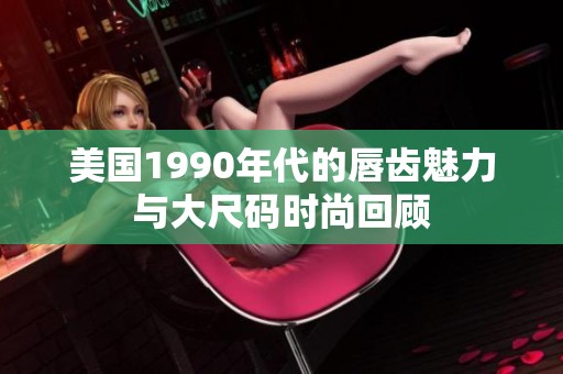 美国1990年代的唇齿魅力与大尺码时尚回顾