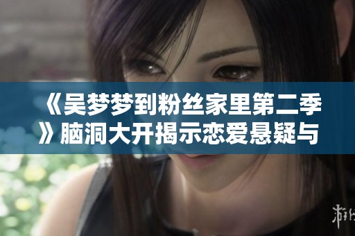 《吴梦梦到粉丝家里第二季》脑洞大开揭示恋爱悬疑与科幻奇遇新篇