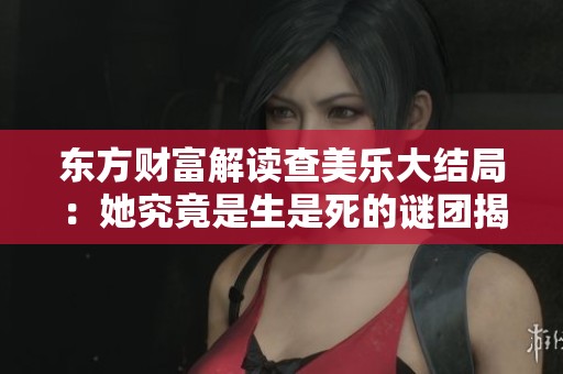东方财富解读查美乐大结局：她究竟是生是死的谜团揭晓