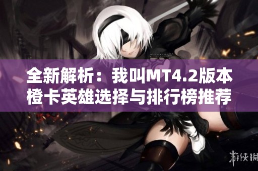全新解析：我叫MT4.2版本橙卡英雄选择与排行榜推荐指南