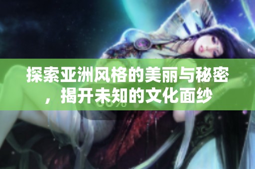 探索亚洲风格的美丽与秘密，揭开未知的文化面纱
