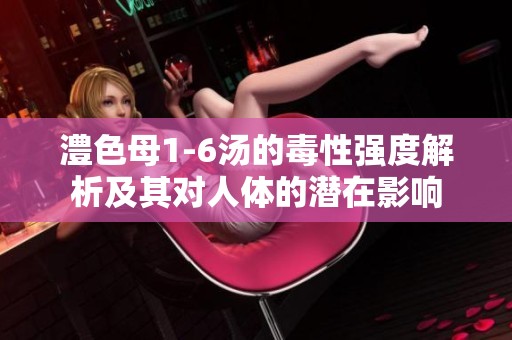 澧色母1-6汤的毒性强度解析及其对人体的潜在影响