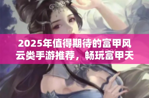 2025年值得期待的富甲风云类手游推荐，畅玩富甲天下类似体验的游戏大全