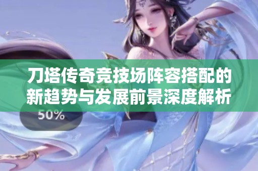 刀塔传奇竞技场阵容搭配的新趋势与发展前景深度解析