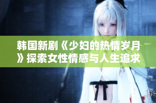 韩国新剧《少妇的热情岁月》探索女性情感与人生追求