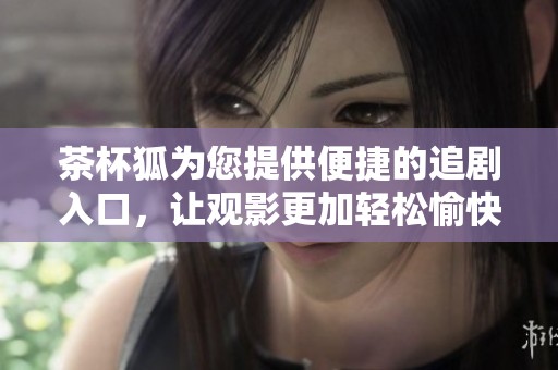 茶杯狐为您提供便捷的追剧入口，让观影更加轻松愉快