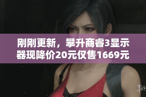 刚刚更新，攀升商睿3显示器现降价20元仅售1669元，快来抢购！