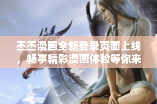 丕丕漫画全新登录页面上线，畅享精彩漫画体验等你来发现