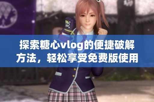 探索糖心vlog的便捷破解方法，轻松享受免费版使用体验