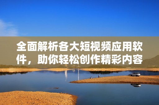全面解析各大短视频应用软件，助你轻松创作精彩内容