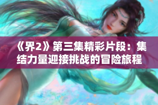 《界2》第三集精彩片段：集结力量迎接挑战的冒险旅程