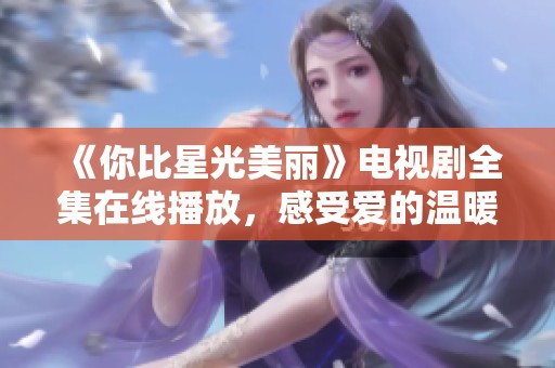 《你比星光美丽》电视剧全集在线播放，感受爱的温暖与光辉