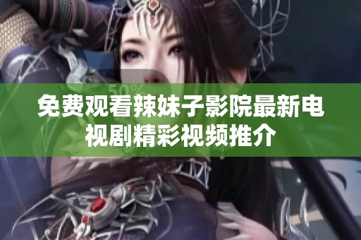 免费观看辣妹子影院最新电视剧精彩视频推介