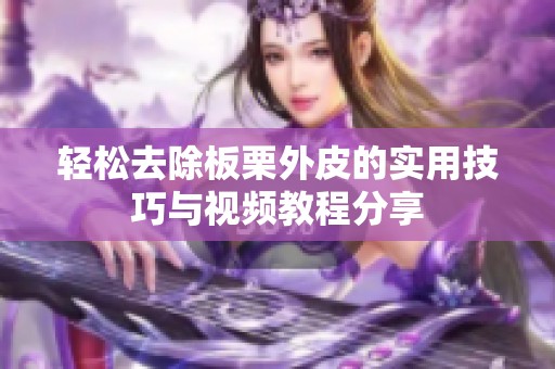 轻松去除板栗外皮的实用技巧与视频教程分享