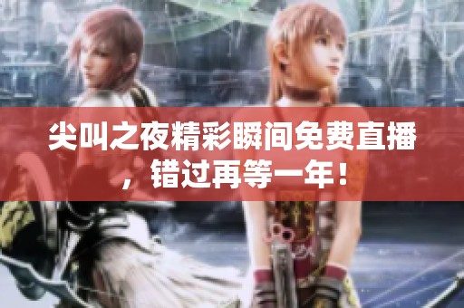尖叫之夜精彩瞬间免费直播，错过再等一年！
