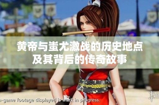 黄帝与蚩尤激战的历史地点及其背后的传奇故事