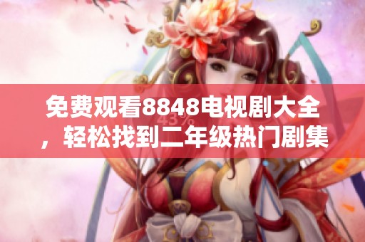 免费观看8848电视剧大全，轻松找到二年级热门剧集观看渠道