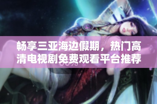 畅享三亚海边假期，热门高清电视剧免费观看平台推荐