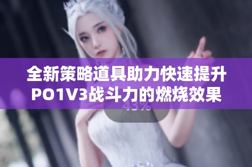全新策略道具助力快速提升PO1V3战斗力的燃烧效果