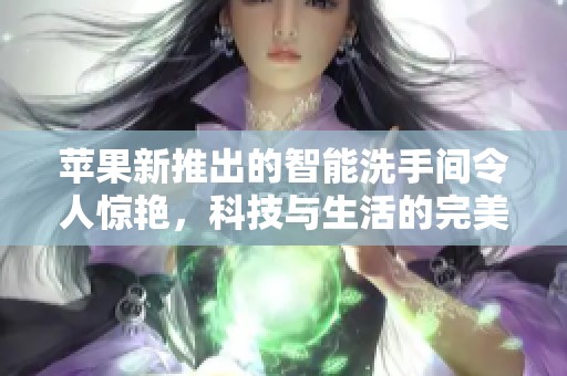苹果新推出的智能洗手间令人惊艳，科技与生活的完美结合
