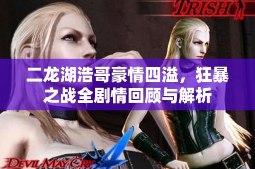 二龙湖浩哥豪情四溢，狂暴之战全剧情回顾与解析