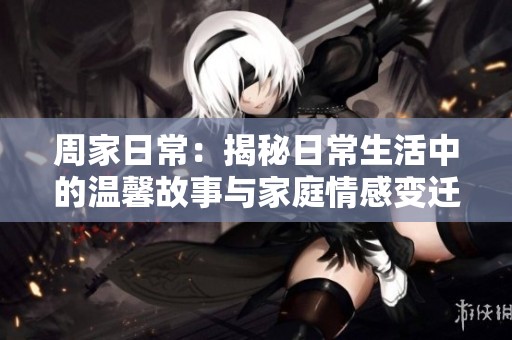 周家日常：揭秘日常生活中的温馨故事与家庭情感变迁