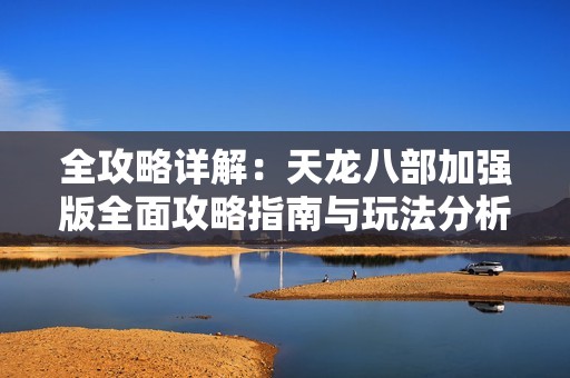 全攻略详解：天龙八部加强版全面攻略指南与玩法分析