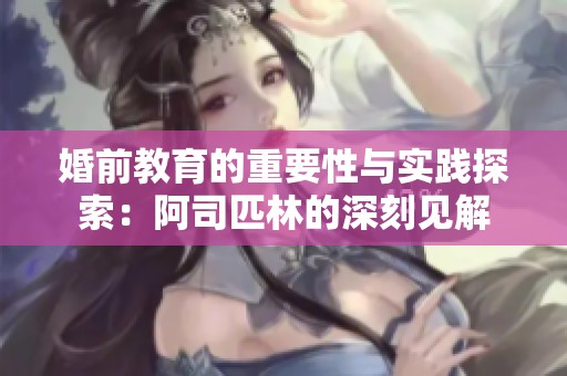 婚前教育的重要性与实践探索：阿司匹林的深刻见解