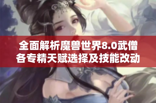全面解析魔兽世界8.0武僧各专精天赋选择及技能改动指南