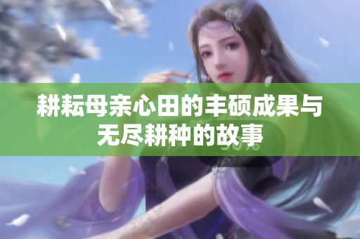 耕耘母亲心田的丰硕成果与无尽耕种的故事