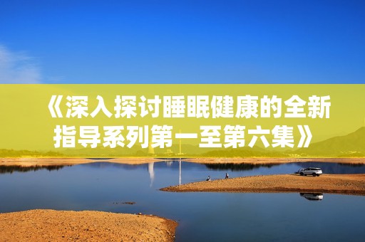 《深入探讨睡眠健康的全新指导系列第一至第六集》
